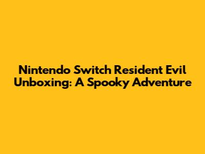 Nintendo Switch Resident Evil Unboxing: A Spooky Adventure