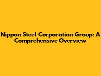 Nippon Steel Corporation Group: A Comprehensive Overview