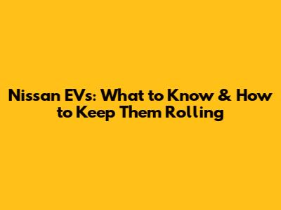 Nissan EVs: What to Know & How to Keep Them Rolling