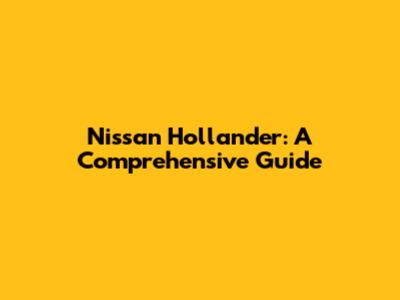 Nissan Hollander: A Comprehensive Guide