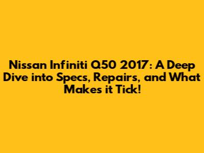 Nissan Infiniti Q50 2017: A Deep Dive into Specs, Repairs, and What Makes it Tick!