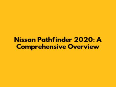 Nissan Pathfinder 2020: A Comprehensive Overview