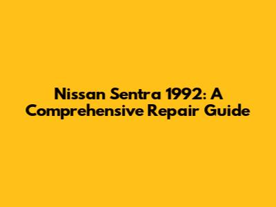 Nissan Sentra 1992: A Comprehensive Repair Guide