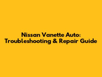 Nissan Vanette Auto: Troubleshooting & Repair Guide