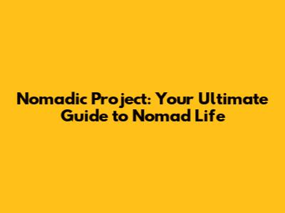 Nomadic Project: Your Ultimate Guide to Nomad Life