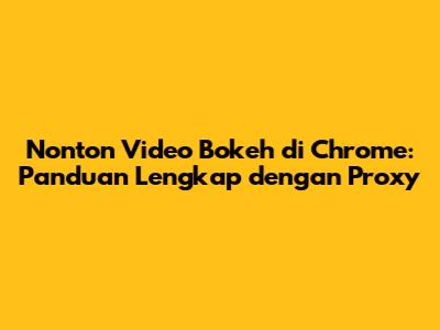 Nonton Video Bokeh di Chrome: Panduan Lengkap dengan Proxy