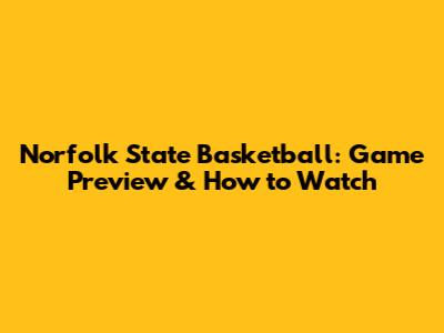 Norfolk State Basketball: Game Preview & How to Watch