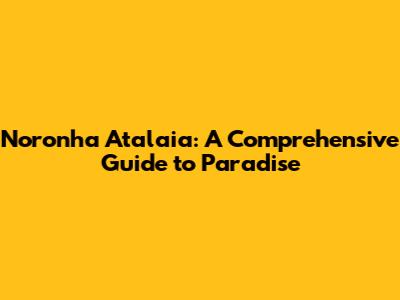 Noronha Atalaia: A Comprehensive Guide to Paradise