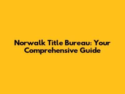 Norwalk Title Bureau: Your Comprehensive Guide