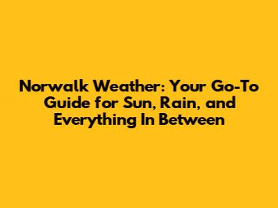 Norwalk Weather: Your Go-To Guide for Sun, Rain, and Everything In Between