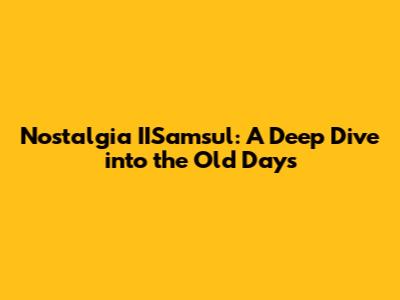 Nostalgia IISamsul: A Deep Dive into the Old Days