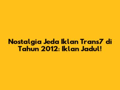 Nostalgia Jeda Iklan Trans7 di Tahun 2012: Iklan Jadul!
