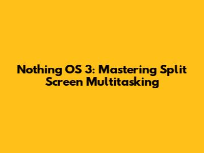 Nothing OS 3: Mastering Split Screen Multitasking