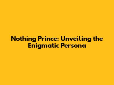 Nothing Prince: Unveiling the Enigmatic Persona