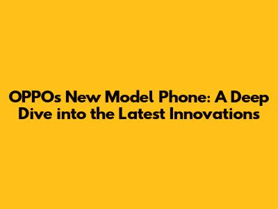 OPPO's New Model Phone: A Deep Dive into the Latest Innovations
