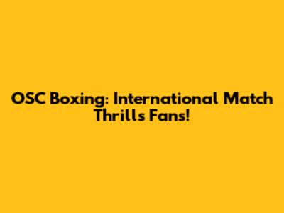 OSC Boxing: International Match Thrills Fans!