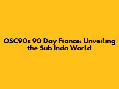 OSC90's 90 Day Fiance: Unveiling the Sub Indo World