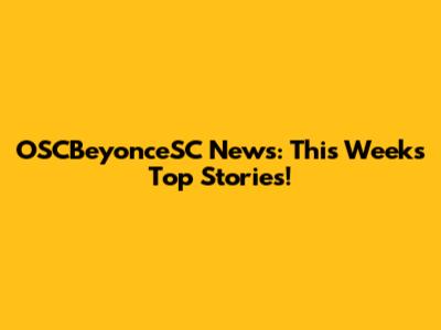 OSCBeyonceSC News: This Week's Top Stories!