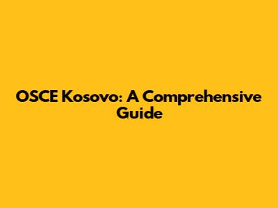OSCE Kosovo: A Comprehensive Guide