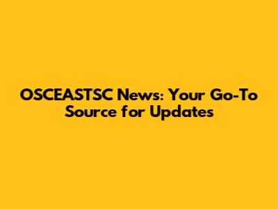 OSCEASTSC News: Your Go-To Source for Updates