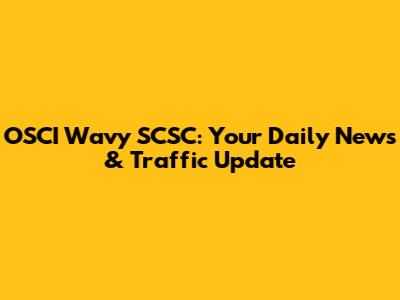 OSCI Wavy SCSC: Your Daily News & Traffic Update