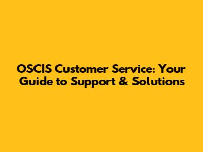 OSCIS Customer Service: Your Guide to Support & Solutions