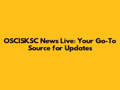 OSCISKSC News Live: Your Go-To Source for Updates