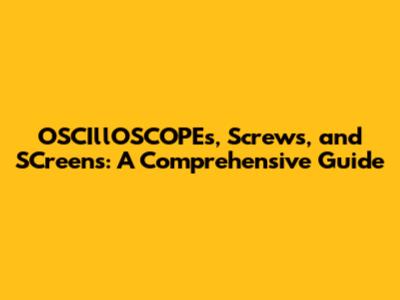 OSCIllOSCOPEs, Screws, and SCreens: A Comprehensive Guide