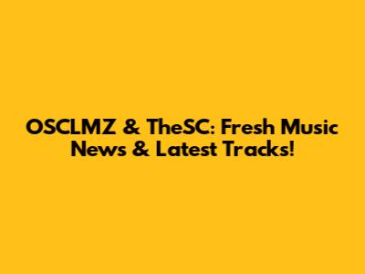 OSCLMZ & TheSC: Fresh Music News & Latest Tracks!