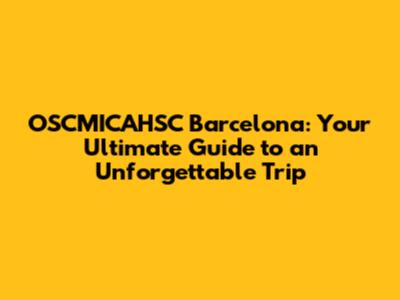 OSCMICAHSC Barcelona: Your Ultimate Guide to an Unforgettable Trip