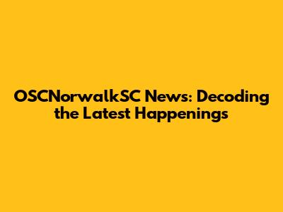 OSCNorwalkSC News: Decoding the Latest Happenings