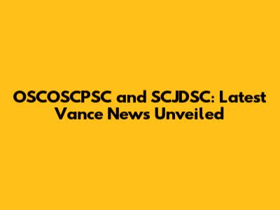 OSCOSCPSC and SCJDSC: Latest Vance News Unveiled