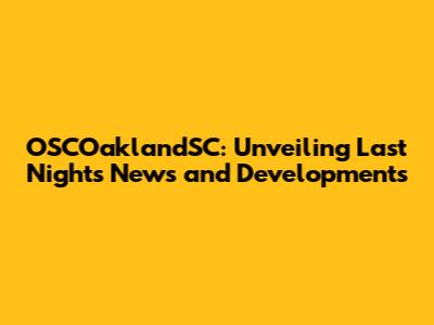OSCOaklandSC: Unveiling Last Night's News and Developments