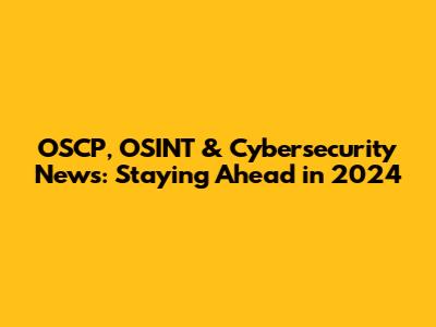 OSCP, OSINT & Cybersecurity News: Staying Ahead in 2024
