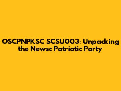 OSCPNPKSC SCSU003: Unpacking the Newsc Patriotic Party