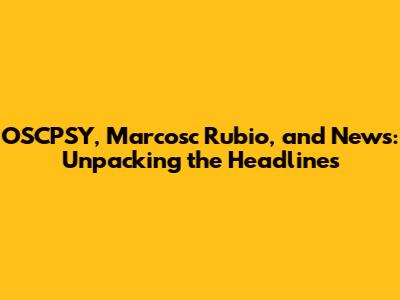 OSCPSY, Marcosc Rubio, and News: Unpacking the Headlines