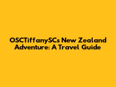 OSCTiffanySC's New Zealand Adventure: A Travel Guide