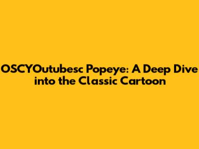 OSCYOutubesc Popeye: A Deep Dive into the Classic Cartoon