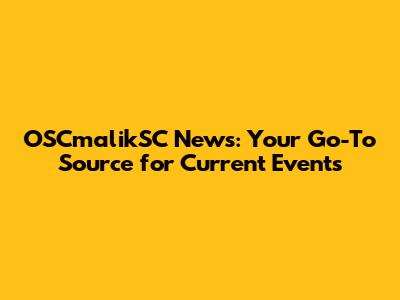 OSCmalikSC News: Your Go-To Source for Current Events