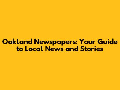 Oakland Newspapers: Your Guide to Local News and Stories