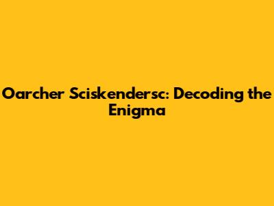 Oarcher Sciskendersc: Decoding the Enigma
