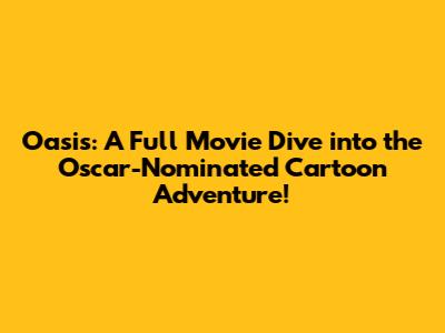 Oasis: A Full Movie Dive into the Oscar-Nominated Cartoon Adventure!