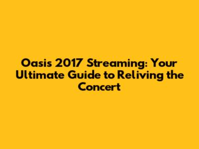 Oasis 2017 Streaming: Your Ultimate Guide to Reliving the Concert