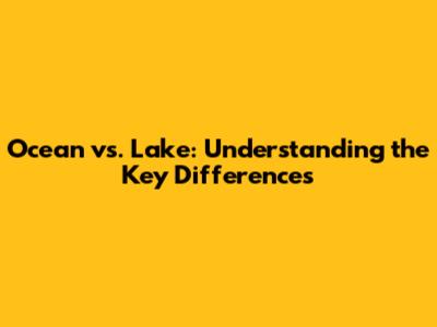 Ocean vs. Lake: Understanding the Key Differences