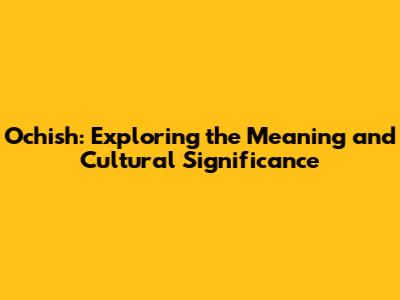 Ochish: Exploring the Meaning and Cultural Significance