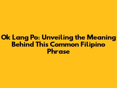 Ok Lang Po: Unveiling the Meaning Behind This Common Filipino Phrase