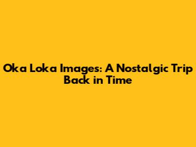 Oka Loka Images: A Nostalgic Trip Back in Time