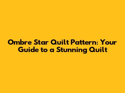 Ombre Star Quilt Pattern: Your Guide to a Stunning Quilt
