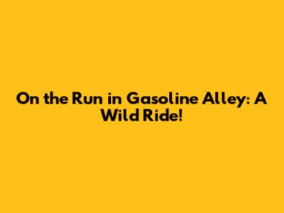 On the Run in Gasoline Alley: A Wild Ride!