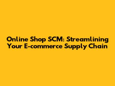 Online Shop SCM: Streamlining Your E-commerce Supply Chain